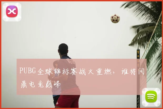 PUBG全球锦标赛战火重燃,谁将问鼎电竞巅峰