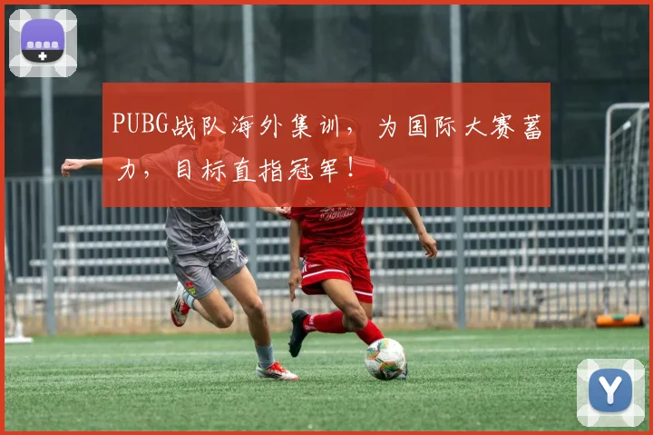 PUBG战队海外集训，为国际大赛蓄力，目标直指冠军！